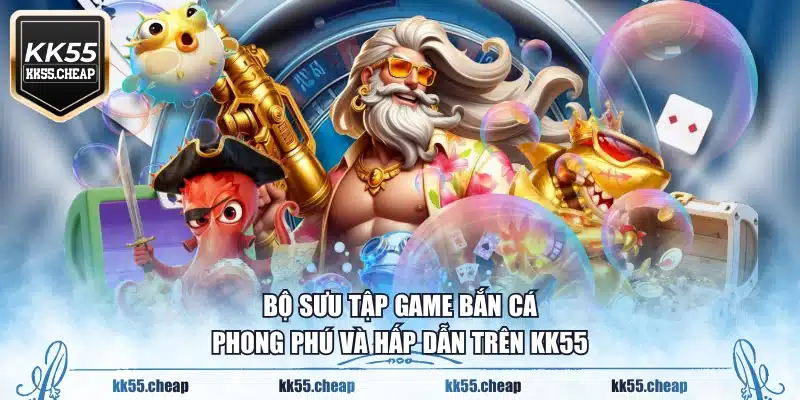 Bộ sưu tập game bắn cá phong phú và hấp dẫn trên KK55