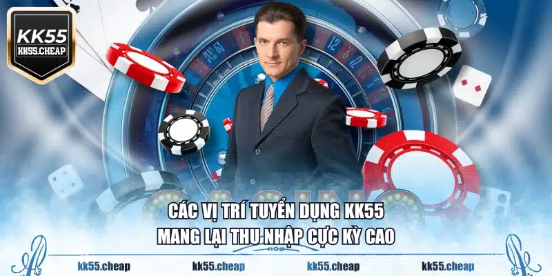 Các vị trí tuyển dụng KK55 mang lại thu nhập cực kỳ cao