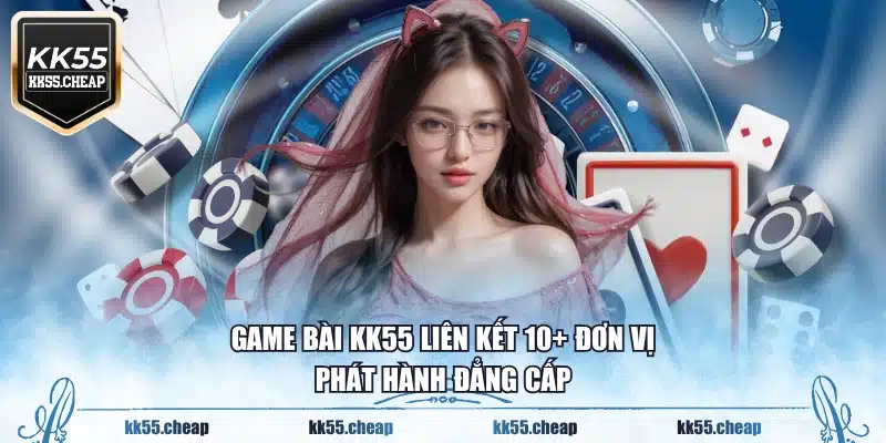 Game bài KK55 liên kết 10+ đơn vị phát hành đẳng cấp