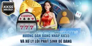 Hướng Dẫn Đăng Nhập KK55 Và Xử Lý Lỗi Phát Sinh Dễ Dàng