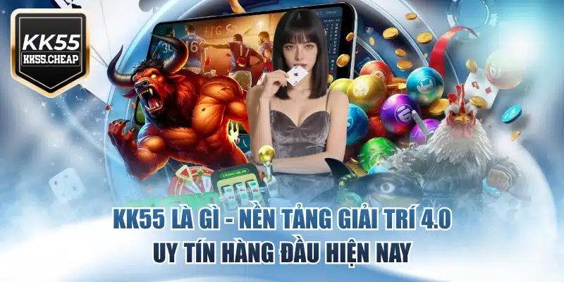 KK55 Là Gì - Nền Tảng Giải Trí 4.0 Uy Tín Hàng Đầu Hiện Nay