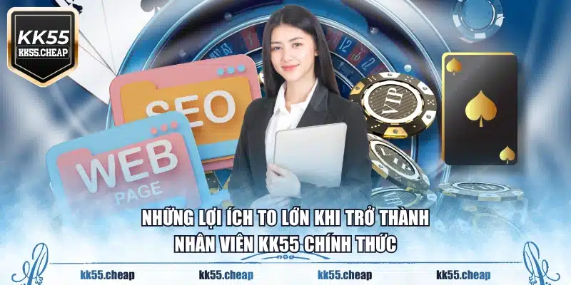 Những lợi ích to lớn khi trở thành nhân viên KK55 chính thức